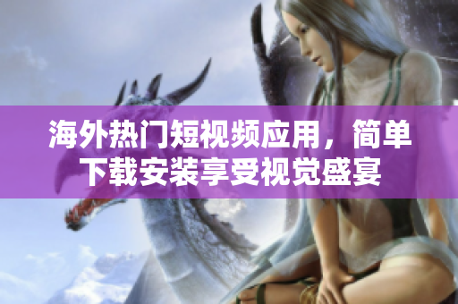 海外热门短视频应用，简单下载安装享受视觉盛宴