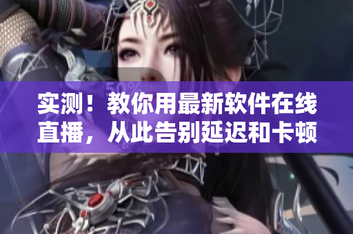实测！教你用最新软件在线直播，从此告别延迟和卡顿