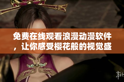 免费在线观看浪漫动漫软件，让你感受樱花般的视觉盛宴