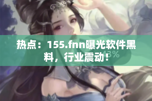 热点：155.fnn曝光软件黑料，行业震动！