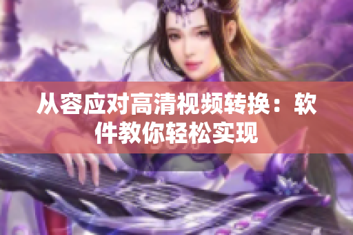 从容应对高清视频转换：软件教你轻松实现