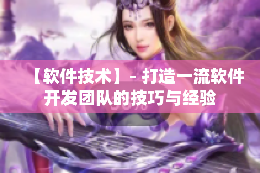 【软件技术】- 打造一流软件开发团队的技巧与经验
