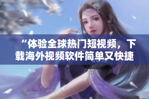 “体验全球热门短视频，下载海外视频软件简单又快捷！”