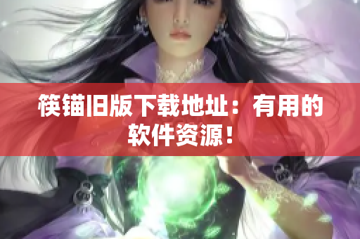筷锚旧版下载地址：有用的软件资源！