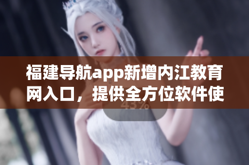 福建导航app新增内江教育网入口，提供全方位软件使用指南