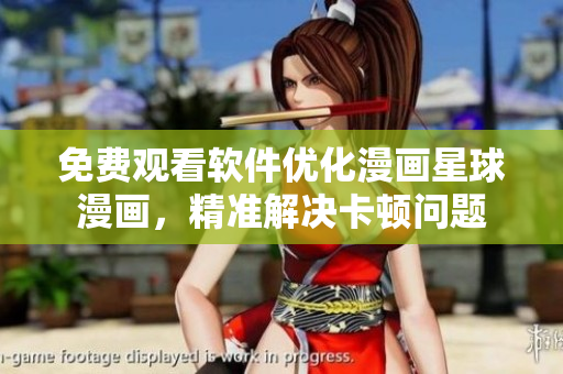 免费观看软件优化漫画星球漫画，精准解决卡顿问题