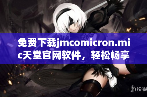 免费下载jmcomicron.mic天堂官网软件，轻松畅享高效办公。