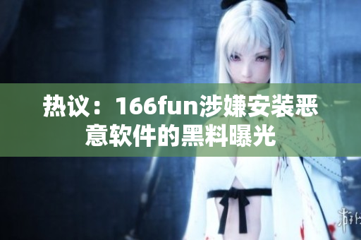 热议：166fun涉嫌安装恶意软件的黑料曝光