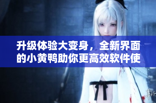 升级体验大变身，全新界面的小黄鸭助你更高效软件使用
