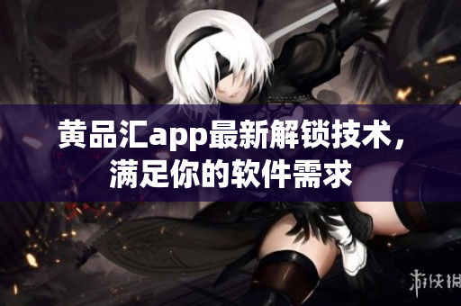 黄品汇app最新解锁技术，满足你的软件需求