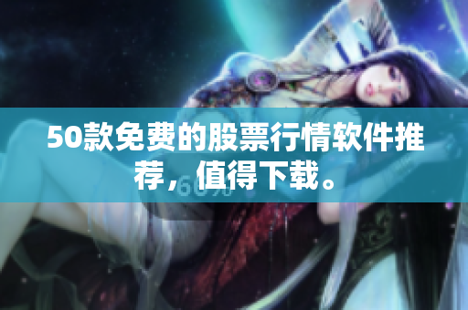 50款免费的股票行情软件推荐，值得下载。