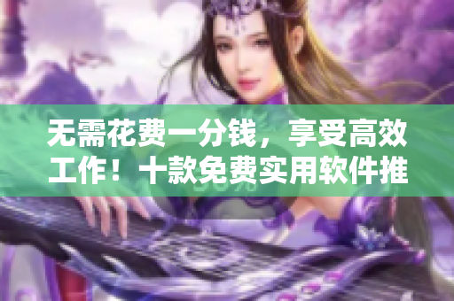 无需花费一分钱，享受高效工作！十款免费实用软件推荐