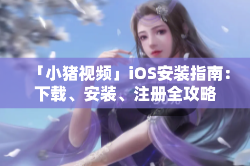 「小猪视频」iOS安装指南：下载、安装、注册全攻略
