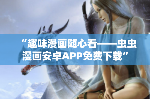 “趣味漫画随心看——虫虫漫画安卓APP免费下载”
