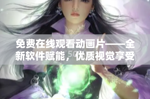 免费在线观看动画片——全新软件赋能，优质视觉享受