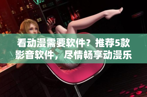 看动漫需要软件？推荐5款影音软件，尽情畅享动漫乐趣