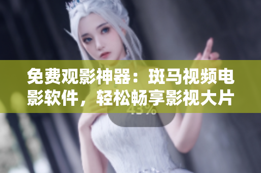 免费观影神器：斑马视频电影软件，轻松畅享影视大片