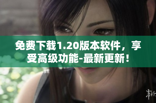 免费下载1.20版本软件，享受高级功能-最新更新！