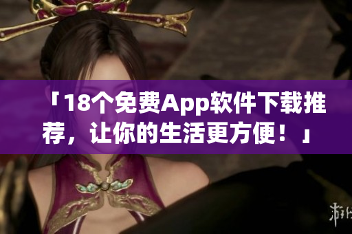 「18个免费App软件下载推荐，让你的生活更方便！」