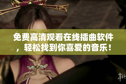 免费高清观看在线插曲软件，轻松找到你喜爱的音乐！