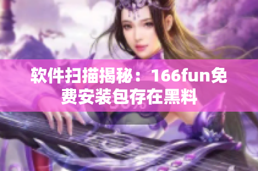 软件扫描揭秘：166fun免费安装包存在黑料