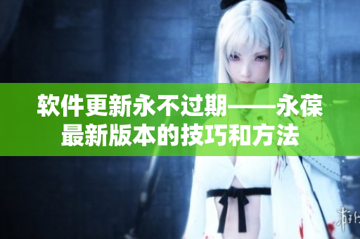 软件更新永不过期——永葆最新版本的技巧和方法