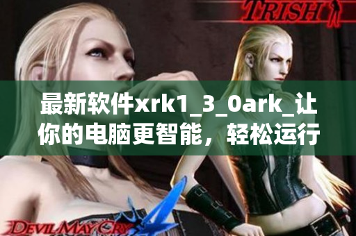 最新软件xrk1_3_0ark_让你的电脑更智能，轻松运行最高效的程序