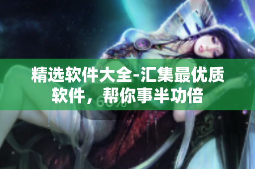 精选软件大全-汇集最优质软件，帮你事半功倍