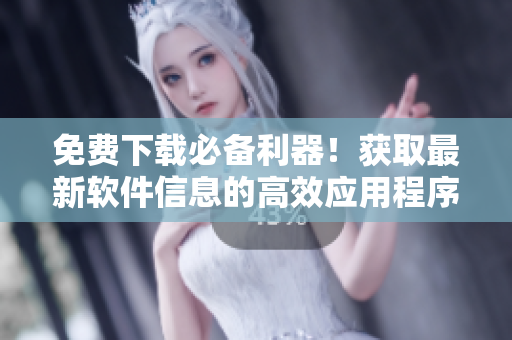 免费下载必备利器！获取最新软件信息的高效应用程序