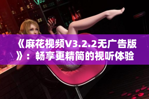 《麻花视频V3.2.2无广告版》：畅享更精简的视听体验！