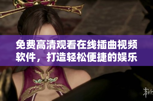 免费高清观看在线插曲视频软件，打造轻松便捷的娱乐体验