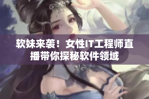 软妹来袭！女性IT工程师直播带你探秘软件领域
