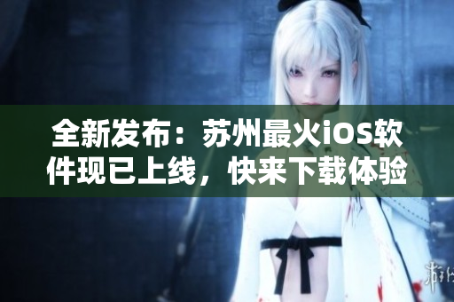 全新发布：苏州最火iOS软件现已上线，快来下载体验吧！