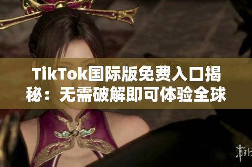 TikTok国际版免费入口揭秘：无需破解即可体验全球最火短视频
