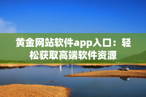 黄金网站软件app入口：轻松获取高端软件资源