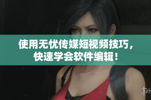 使用无忧传媒短视频技巧，快速学会软件编辑！