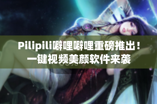Pilipili噼哩噼哩重磅推出！一键视频美颜软件来袭