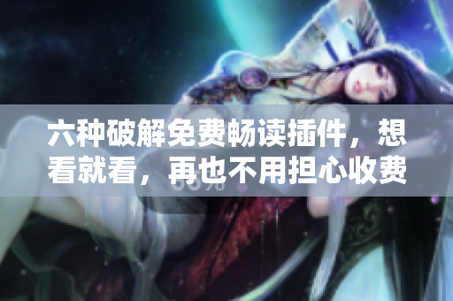 六种破解免费畅读插件，想看就看，再也不用担心收费！