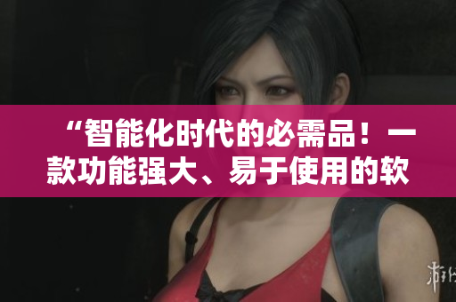 “智能化时代的必需品！一款功能强大、易于使用的软件推荐”
