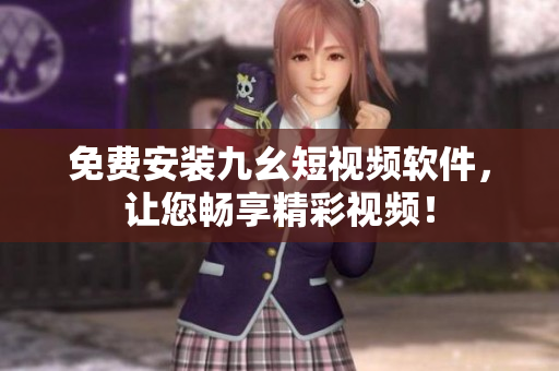 免费安装九幺短视频软件，让您畅享精彩视频！