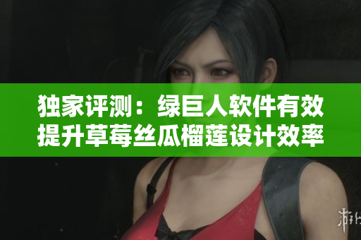 独家评测：绿巨人软件有效提升草莓丝瓜榴莲设计效率