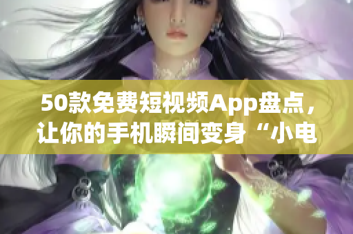 50款免费短视频App盘点，让你的手机瞬间变身“小电影院”