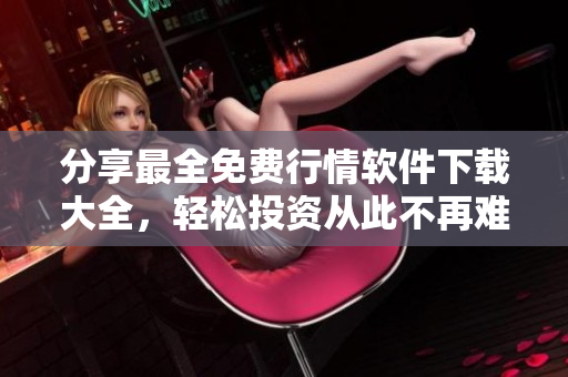 分享最全免费行情软件下载大全，轻松投资从此不再难！