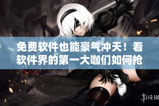 免费软件也能豪气冲天！看软件界的第一大咖们如何抢占市场。