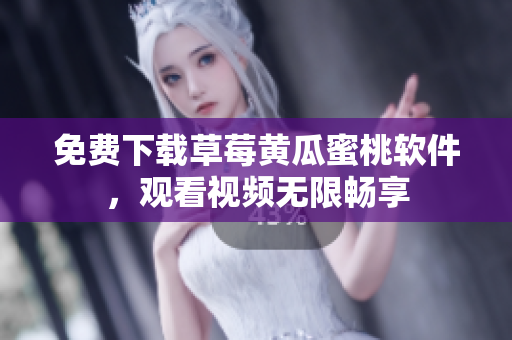 免费下载草莓黄瓜蜜桃软件，观看视频无限畅享