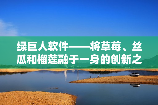 绿巨人软件——将草莓、丝瓜和榴莲融于一身的创新之作