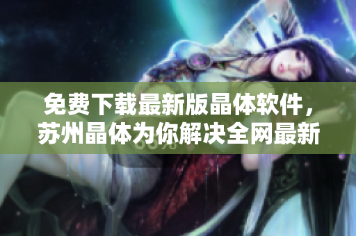 免费下载最新版晶体软件，苏州晶体为你解决全网最新软件需求！