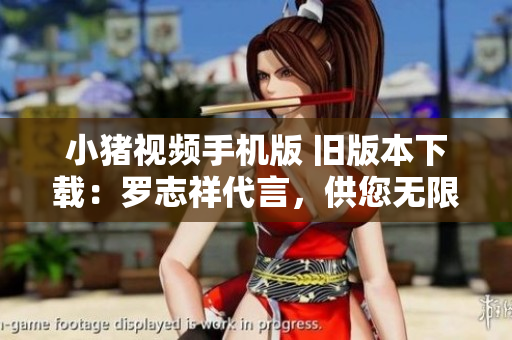 小猪视频手机版 旧版本下载：罗志祥代言，供您无限畅享！