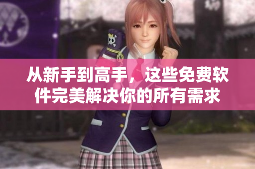 从新手到高手，这些免费软件完美解决你的所有需求
