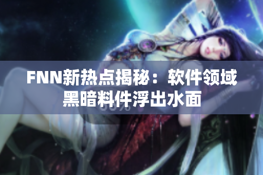 FNN新热点揭秘：软件领域黑暗料件浮出水面